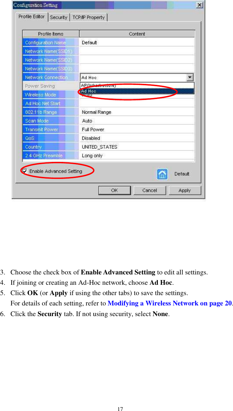  17 3. Choose the check box of Enable Advanced Setting to edit all settings.   4. If joining or creating an Ad-Hoc network, choose Ad Hoc. 5. Click OK (or Apply if using the other tabs) to save the settings. For details of each setting, refer to Modifying a Wireless Network on page 20. 6. Click the Security tab. If not using security, select None. 