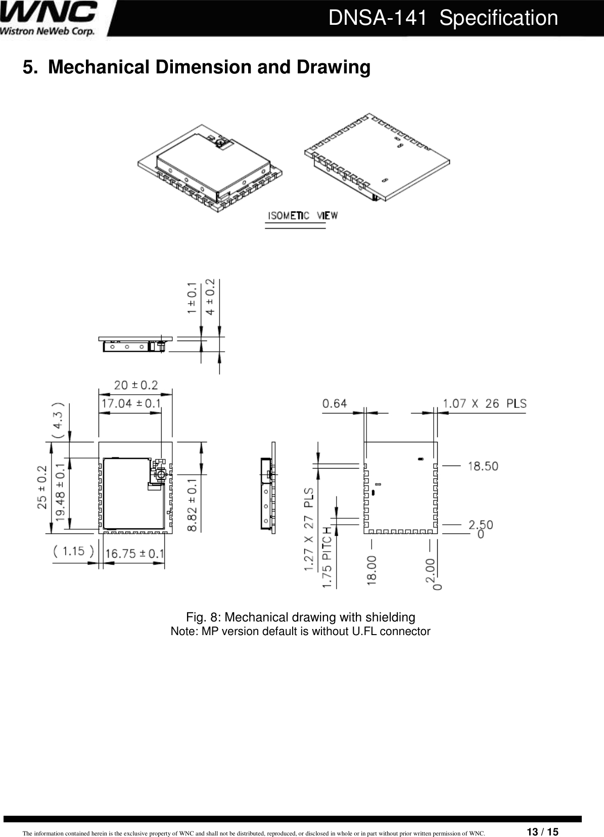   The information contained herein is the exclusive property of WNC and shall not be distributed, reproduced, or disclosed in whole or in part without prior written permission of WNC.                        13 / 15 DNSA-141  Specification 5.  Mechanical Dimension and Drawing                  Fig. 8: Mechanical drawing with shielding Note: MP version default is without U.FL connector              