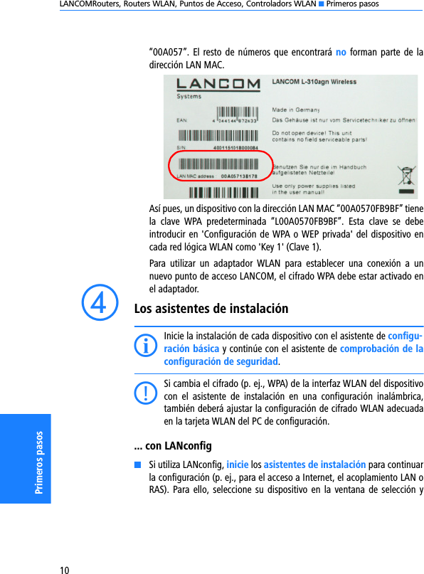 LANCOMRouters, Routers WLAN, Puntos de Acceso, Controladors WLAN K Primeros pasos10Primeros pasos“00A057”. El resto de números que encontrará no forman parte de ladirección LAN MAC.Así pues, un dispositivo con la dirección LAN MAC “00A0570FB9BF” tienela  clave  WPA  predeterminada  “L00A0570FB9BF”.  Esta  clave  se  debeintroducir en &apos;Configuración de WPA o WEP privada&apos; del dispositivo encada red lógica WLAN como &apos;Key 1&apos; (Clave 1).Para  utilizar  un  adaptador  WLAN  para  establecer  una  conexión  a  unnuevo punto de acceso LANCOM, el cifrado WPA debe estar activado enel adaptador.dLos asistentes de instalaciónIInicie la instalación de cada dispositivo con el asistente de configu-ración básica y continúe con el asistente de comprobación de laconfiguración de seguridad.CSi cambia el cifrado (p. ej., WPA) de la interfaz WLAN del dispositivocon  el  asistente  de  instalación  en  una  configuración  inalámbrica,también deberá ajustar la configuración de cifrado WLAN adecuadaen la tarjeta WLAN del PC de configuración. ... con LANconfigKSi utiliza LANconfig, inicie los asistentes de instalación para continuarla configuración (p. ej., para el acceso a Internet, el acoplamiento LAN oRAS). Para  ello, seleccione su  dispositivo  en  la  ventana  de selección y