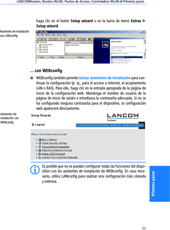 LANCOMRouters, Routers WLAN, Puntos de Acceso, Controladors WLAN K Primeros pasos11Primeros pasoshaga clic en el botón Setup wizard o en la barra de menú Extras ESetup wizard.... con WEBconfigKWEBconfig también permite iniciar asistentes de instalación para con-tinuar la configuración (p. ej., para el acceso a Internet, el acoplamientoLAN o RAS). Para ello, haga clic en la entrada apropiada de la página deinicio de la  configuración  web.  Mantenga el nombre de usuario de lapágina de inicio de sesión e introduzca la contraseña adecuada. Si no seha configurado ninguna contraseña para el dispositivo, la configuraciónweb aparecerá directamente.Asistentes de instalación con WEBconfigIEs posible que no se puedan configurar todas las funciones del dispo-sitivo con los asistentes de instalación de WEBconfig. En caso nece-sario, utilice LANconfig para realizar una configuración más cómoday extensa.Asistentes de instalación con LANconfig