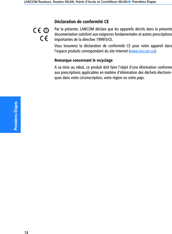 LANCOM Routeurs, Routers WLAN, Points d&apos;Accès et Contrôleurs WLAN E Premières Étapes14Premières ÉtapesDéclaration de conformité CEPar la présente, LANCOM déclare que les appareils décrits dans la présentedocumentation satisfont aux exigences fondamentales et autres prescriptionsimportantes de la directive 1999/5/CE.Vous  trouverez  la  déclaration  de  conformité  CE  pour  votre  appareil  dansl’espace produits correspondant du site Internet (www.lancom.eu).Remarque concernant le recyclageA sa mise au rebut, ce produit doit faire l&apos;objet d&apos;une élimination conformeaux prescriptions applicables en matière d&apos;élimination des déchets électroni-ques dans votre circonscription, votre région ou votre pays.