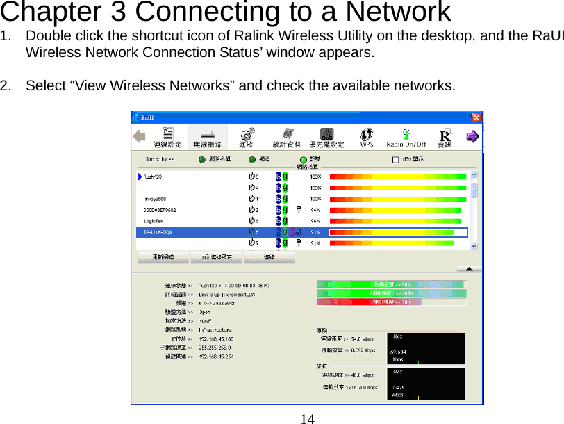  14Chapter 3 Connecting to a Network 1.  Double click the shortcut icon of Ralink Wireless Utility on the desktop, and the RaUI Wireless Network Connection Status’ window appears.  2.  Select “View Wireless Networks” and check the available networks.   