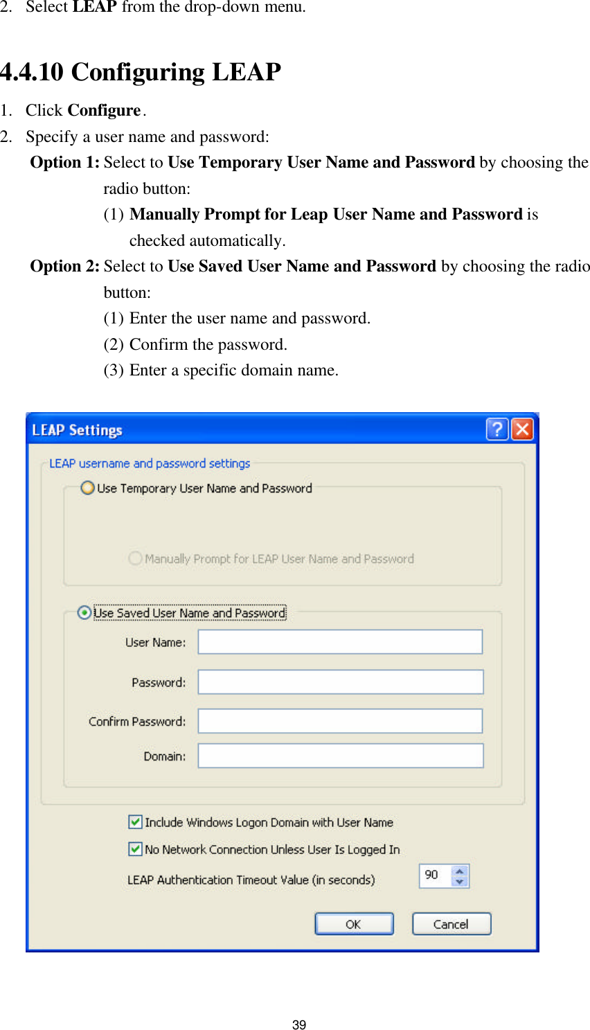  39 2. Select LEAP from the drop-down menu.  4.4.10 Configuring LEAP 1. Click Configure. 2. Specify a user name and password: Option 1: Select to Use Temporary User Name and Password by choosing the radio button: (1) Manually Prompt for Leap User Name and Password is checked automatically. Option 2: Select to Use Saved User Name and Password by choosing the radio button: (1) Enter the user name and password. (2) Confirm the password. (3) Enter a specific domain name.    