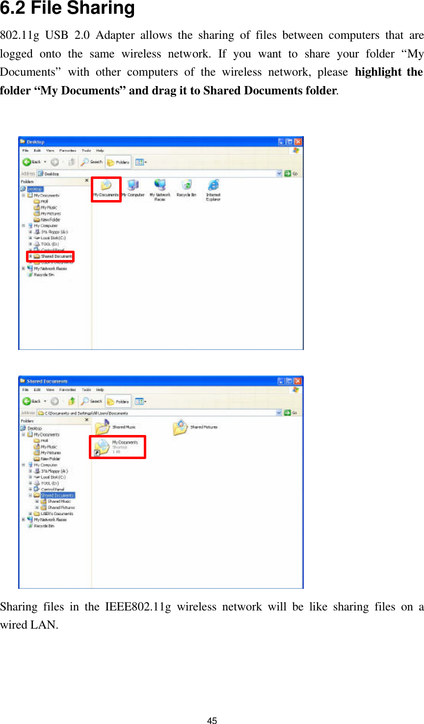  45 6.2 File Sharing   802.11g USB 2.0 Adapter allows the sharing of files between computers that are logged onto the same wireless network. If you want to share your folder “My Documents” with other computers of the wireless network, please highlight the folder “My Documents” and drag it to Shared Documents folder.                        Sharing files in the IEEE802.11g wireless network will be like sharing files on a wired LAN. 