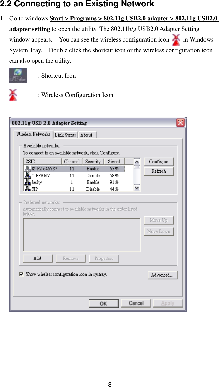  82.2 Connecting to an Existing Network 1.  Go to windows Start &gt; Programs &gt; 802.11g USB2.0 adapter &gt; 802.11g USB2.0 adapter setting to open the utility. The 802.11b/g USB2.0 Adapter Setting window appears.  You can see the wireless configuration icon   in Windows System Tray.  Double click the shortcut icon or the wireless configuration icon can also open the utility.     : Shortcut Icon     : Wireless Configuration Icon    