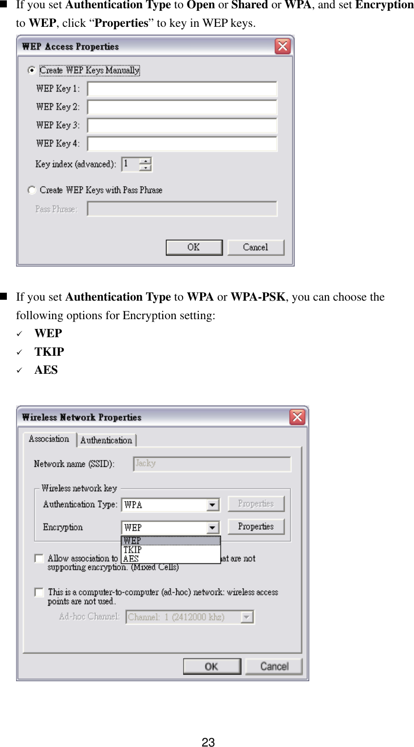  23 If you set Authentication Type to Open or Shared or WPA, and set Encryption to WEP, click “Properties” to key in WEP keys.    If you set Authentication Type to WPA or WPA-PSK, you can choose the following options for Encryption setting:   WEP   TKIP   AES    
