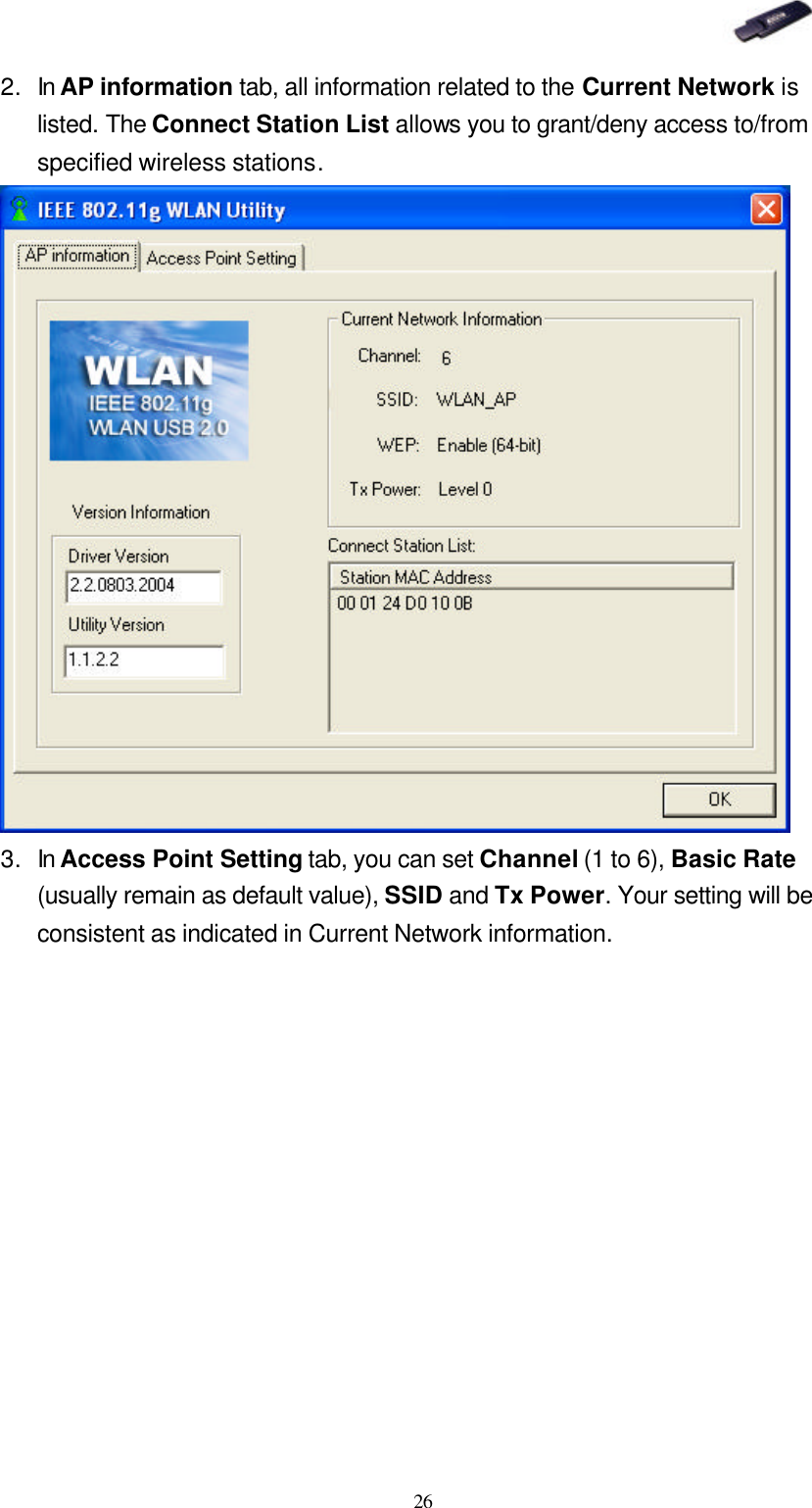   26 2. In AP information tab, all information related to the Current Network is listed. The Connect Station List allows you to grant/deny access to/from specified wireless stations.  3. In Access Point Setting tab, you can set Channel (1 to 6), Basic Rate (usually remain as default value), SSID and Tx Power. Your setting will be consistent as indicated in Current Network information. 