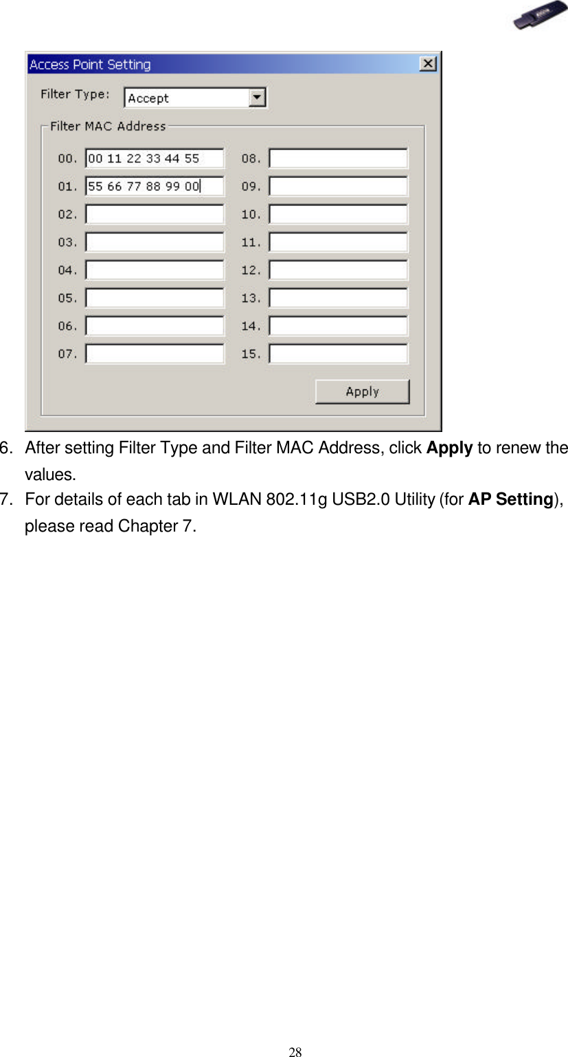   28  6. After setting Filter Type and Filter MAC Address, click Apply to renew the values. 7. For details of each tab in WLAN 802.11g USB2.0 Utility (for AP Setting), please read Chapter 7.  