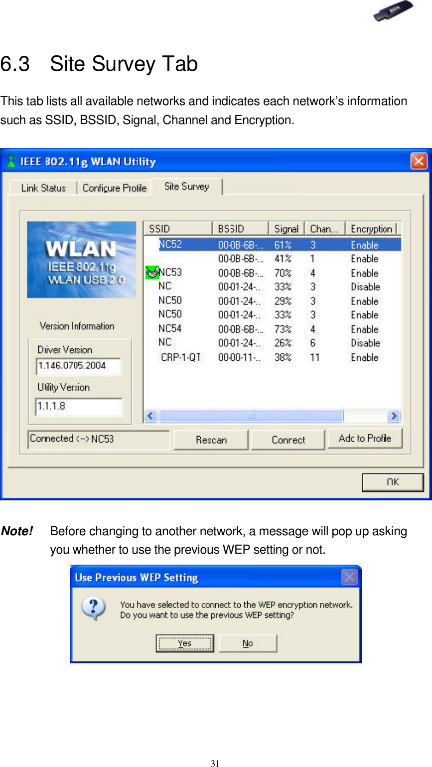   31 6.3 Site Survey Tab This tab lists all available networks and indicates each network’s information such as SSID, BSSID, Signal, Channel and Encryption.    Note! Before changing to another network, a message will pop up asking you whether to use the previous WEP setting or not.  