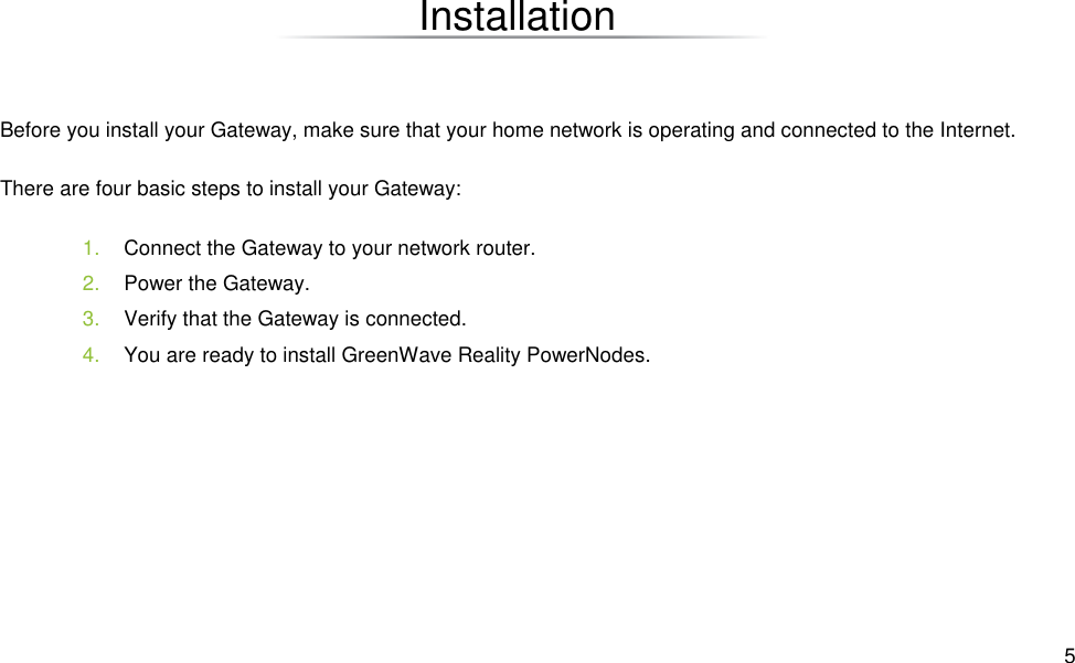  5 Installation Before you install your Gateway, make sure that your home network is operating and connected to the Internet. There are four basic steps to install your Gateway: 1.  Connect the Gateway to your network router. 2.  Power the Gateway. 3.  Verify that the Gateway is connected. 4.  You are ready to install GreenWave Reality PowerNodes. 