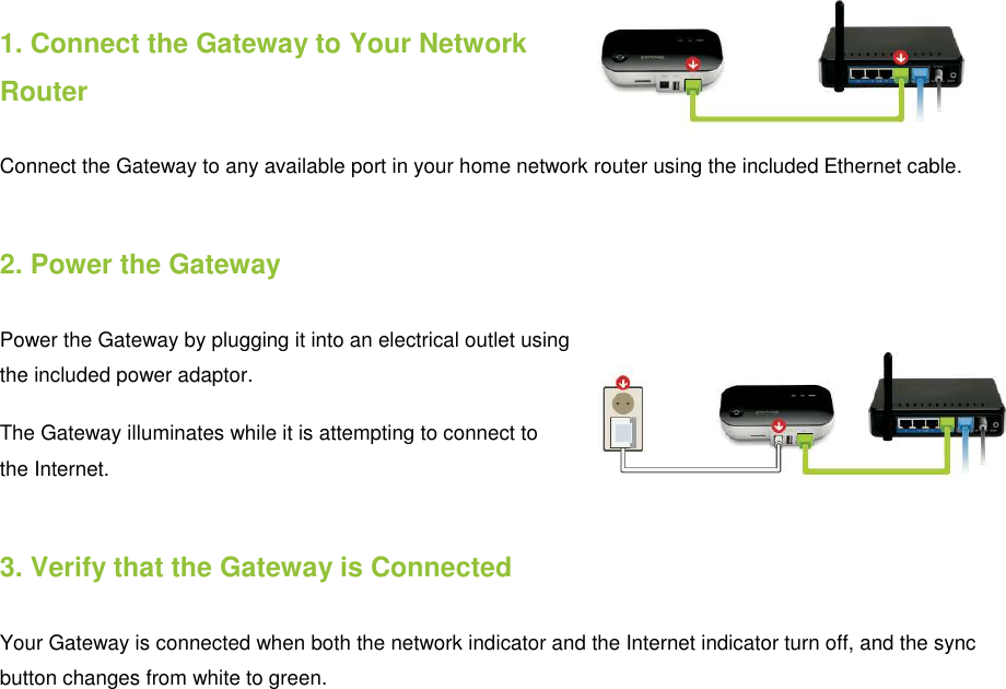    1. Connect the Gateway to Your Network Router Connect the Gateway to any available port in your home network router using the included Ethernet cable. 2. Power the Gateway Power the Gateway by plugging it into an electrical outlet using the included power adaptor. The Gateway illuminates while it is attempting to connect to the Internet. 3. Verify that the Gateway is Connected Your Gateway is connected when both the network indicator and the Internet indicator turn off, and the sync button changes from white to green. 