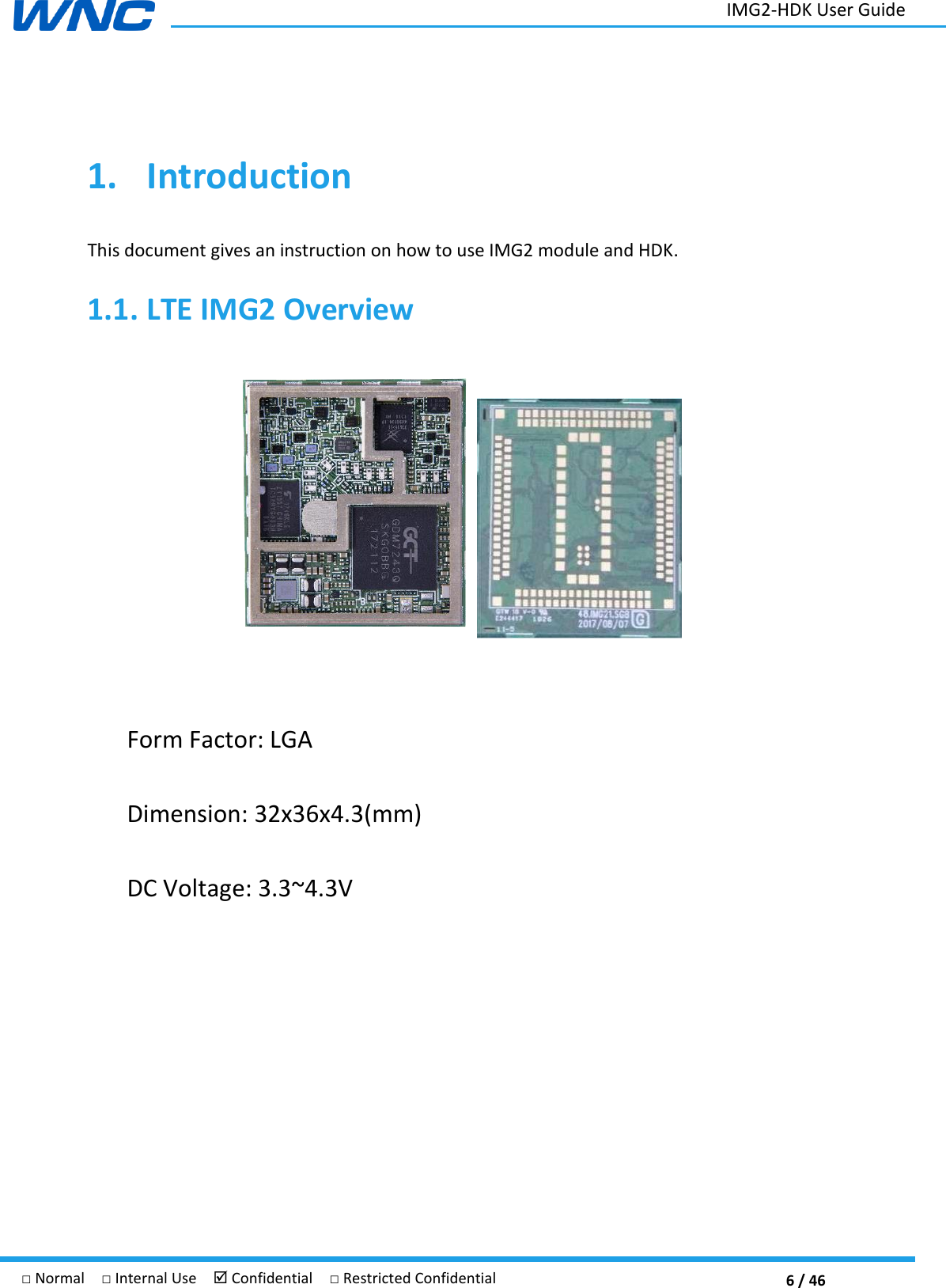  6 / 46 IMG2-HDK User Guide □ Normal  □ Internal Use   Confidential  □ Restricted Confidential 1. Introduction This document gives an instruction on how to use IMG2 module and HDK. 1.1. LTE IMG2 Overview     Form Factor: LGA   Dimension: 32x36x4.3(mm) DC Voltage: 3.3~4.3V        