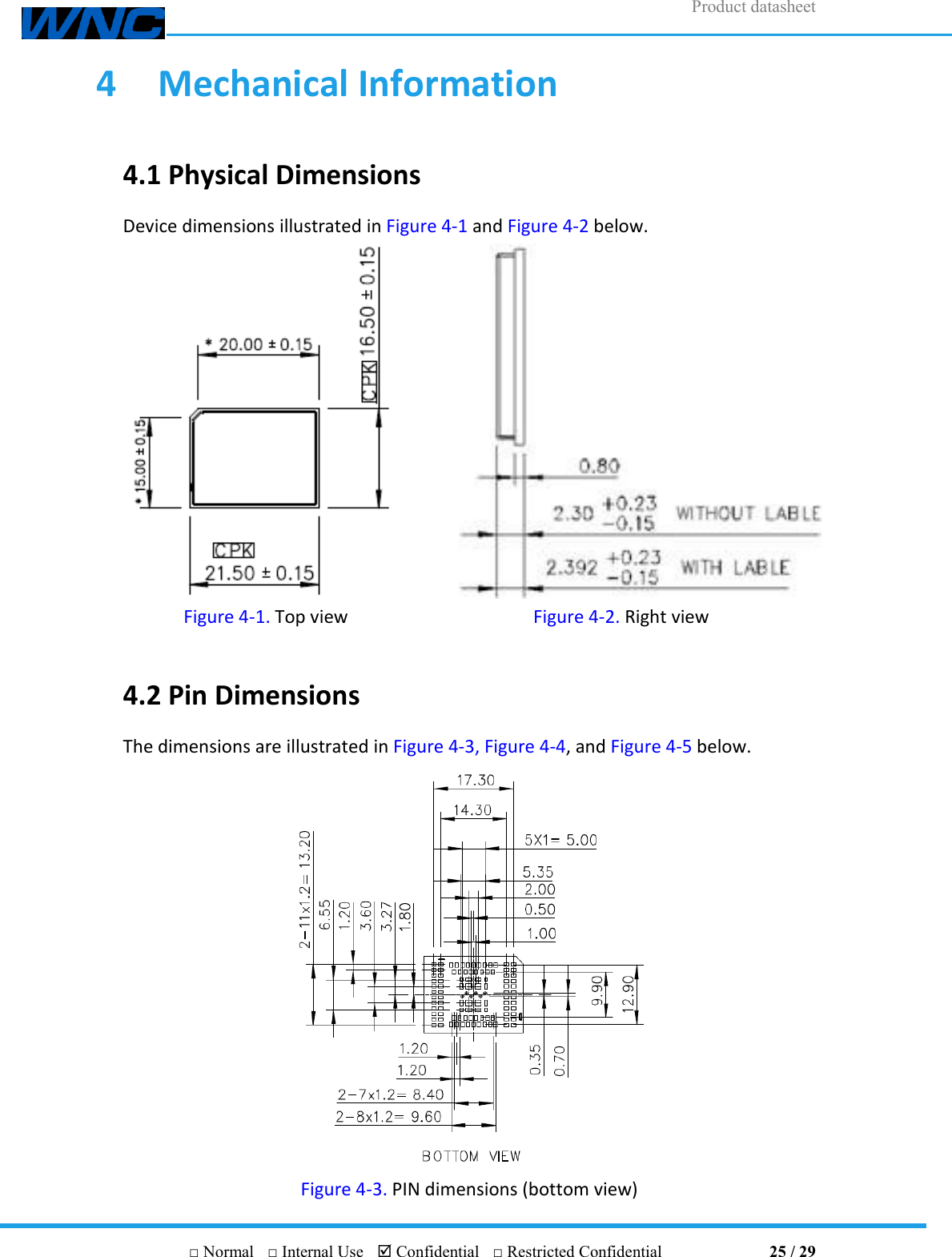 Product datasheet       □ Normal  □ Internal Use   Confidential  □ Restricted Confidential                                25 / 29 4  Mechanical Information 4.1 Physical Dimensions Device dimensions illustrated in Figure 4-1 and Figure 4-2 below.   Figure 4-1. Top view Figure 4-2. Right view  4.2 Pin Dimensions The dimensions are illustrated in Figure 4-3, Figure 4-4, and Figure 4-5 below.  Figure 4-3. PIN dimensions (bottom view) 