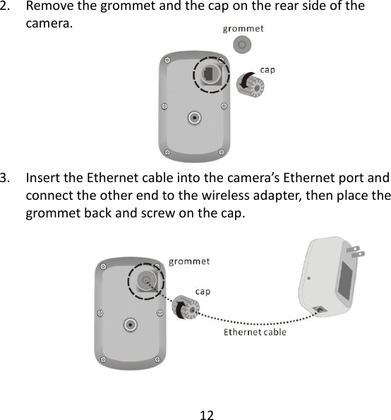 12   2. Remove the grommet and the cap on the rear side of the camera.     3. Insert the Ethernet cable into the camera’s Ethernet port and connect the other end to the wireless adapter, then place the grommet back and screw on the cap.      