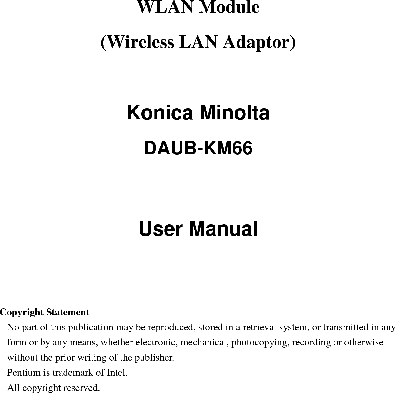 WLAN Module (Wireless LAN Adaptor)    Konica Minolta   DAUB-KM66   User Manual     Copyright Statement No part of this publication may be reproduced, stored in a retrieval system, or transmitted in any form or by any means, whether electronic, mechanical, photocopying, recording or otherwise without the prior writing of the publisher. Pentium is trademark of Intel.   All copyright reserved.   