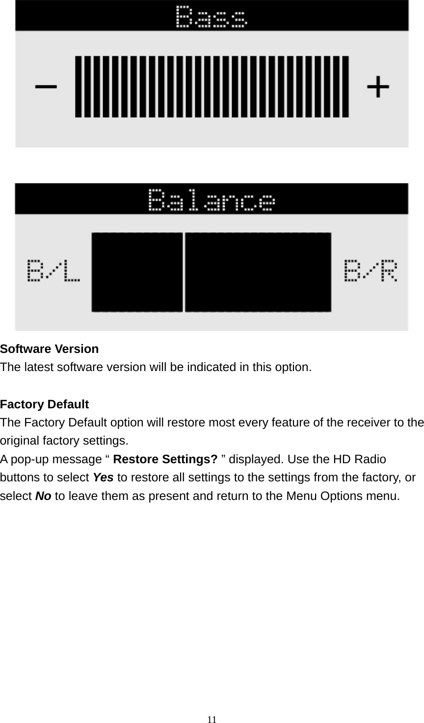 11   Software Version The latest software version will be indicated in this option.  Factory Default The Factory Default option will restore most every feature of the receiver to the original factory settings.   A pop-up message “ Restore Settings? ” displayed. Use the HD Radio buttons to select Yes to restore all settings to the settings from the factory, or select No to leave them as present and return to the Menu Options menu. 