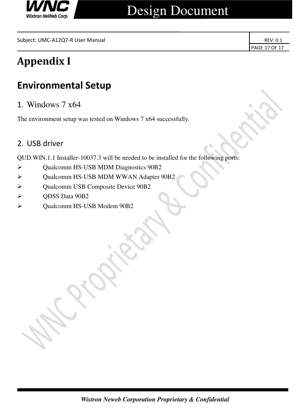    Subject: UMC-A12Q7-R User Manual                                                                      REV: 0.1                                                                                        PAGE 17 OF 17  Wistron Neweb Corporation Proprietary &amp; Confidential      Design Document Appendix I Environmental Setup 1. Windows 7 x64 The environment setup was tested on Windows 7 x64 successfully.  2. USB driver QUD.WIN.1.1 Installer-10037.3 will be needed to be installed for the following ports:    Qualcomm HS-USB MDM Diagnostics 90B2    Qualcomm HS-USB MDM WWAN Adapter 90B2    Qualcomm USB Composite Device 90B2    QDSS Data 90B2    Qualcomm HS-USB Modem 90B2  