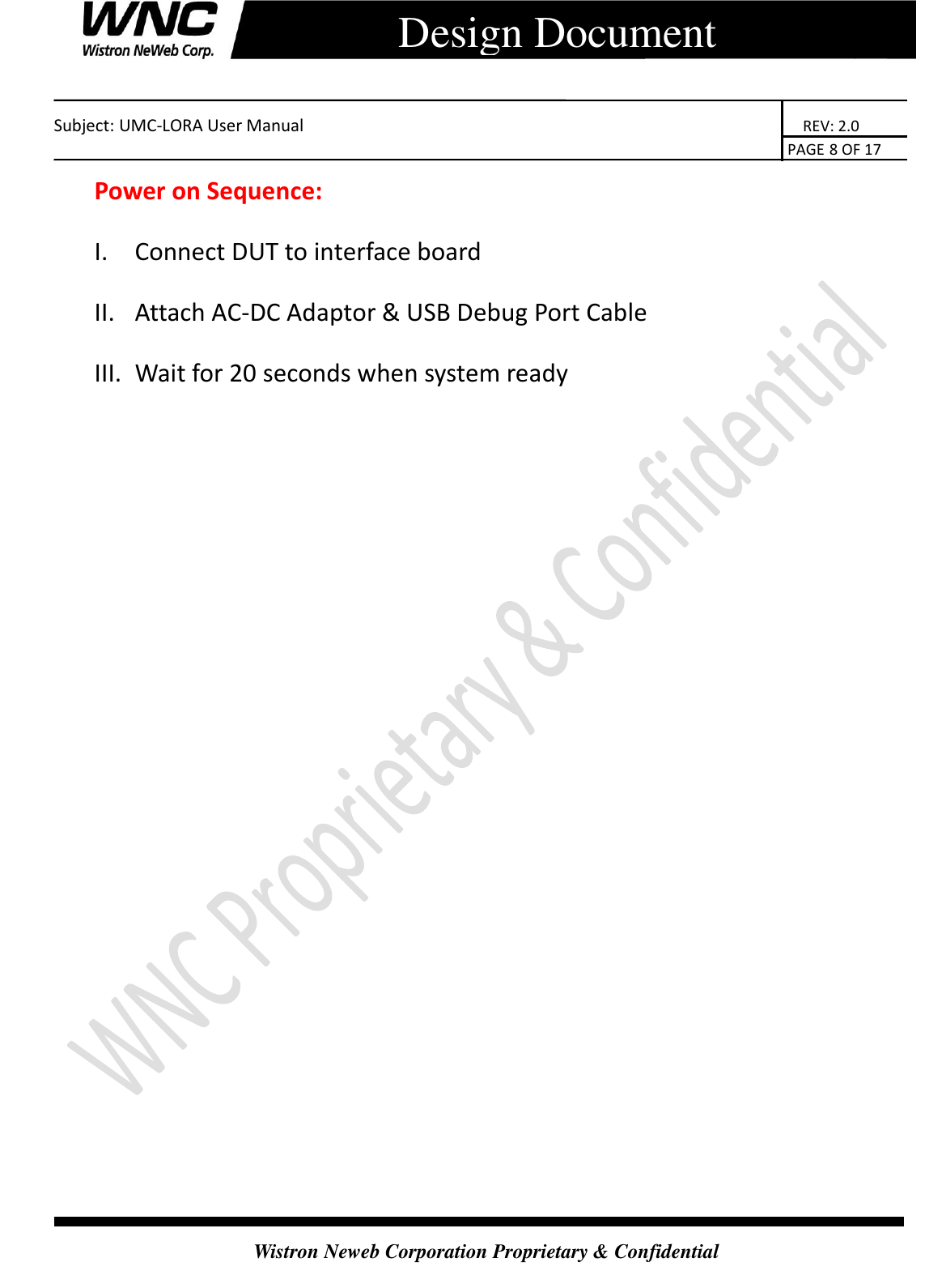    Subject: UMC-LORA User Manual                                                                      REV: 2.0                                                                                        PAGE 8 OF 17  Wistron Neweb Corporation Proprietary &amp; Confidential      Design Document Power on Sequence: I. Connect DUT to interface board II. Attach AC-DC Adaptor &amp; USB Debug Port Cable III. Wait for 20 seconds when system ready   