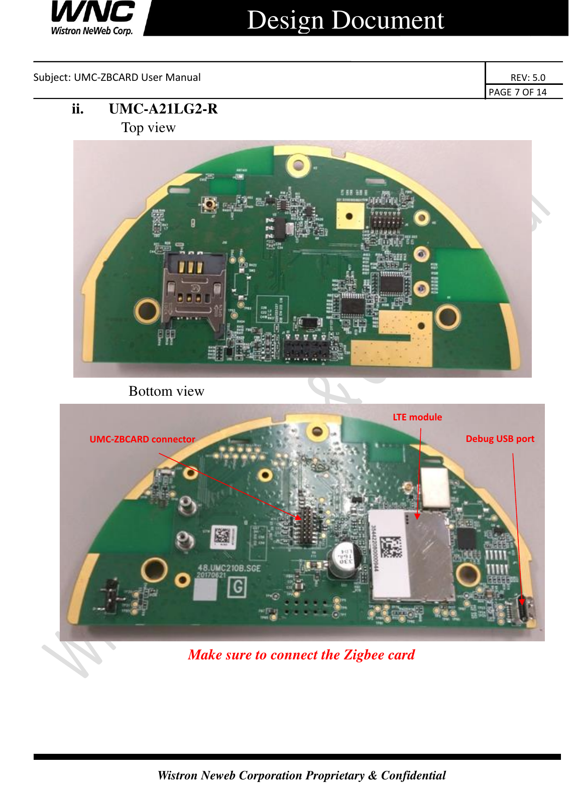    Subject: UMC-ZBCARD User Manual                                                                      REV: 5.0                                                                                        PAGE 7 OF 14  Wistron Neweb Corporation Proprietary &amp; Confidential      Design Document ii. UMC-A21LG2-R Top view    Bottom view  Make sure to connect the Zigbee card Debug USB port UMC-ZBCARD connector LTE module 