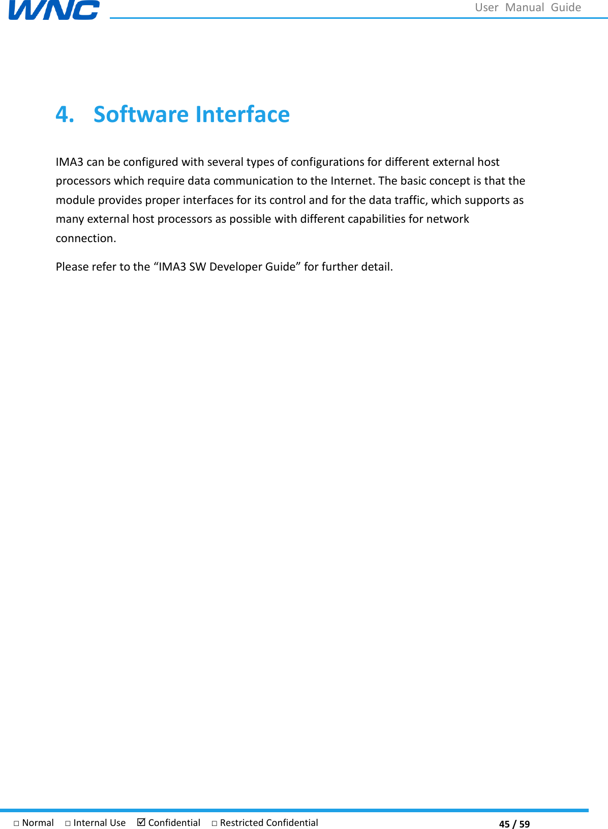 45 / 59 □ Normal  □ Internal Use   Confidential  □ Restricted Confidential User  Manual  Guide  4. Software Interface IMA3 can be configured with several types of configurations for different external host processors which require data communication to the Internet. The basic concept is that the module provides proper interfaces for its control and for the data traffic, which supports as many external host processors as possible with different capabilities for network connection. Please refer to the IMA3  for further detail.   