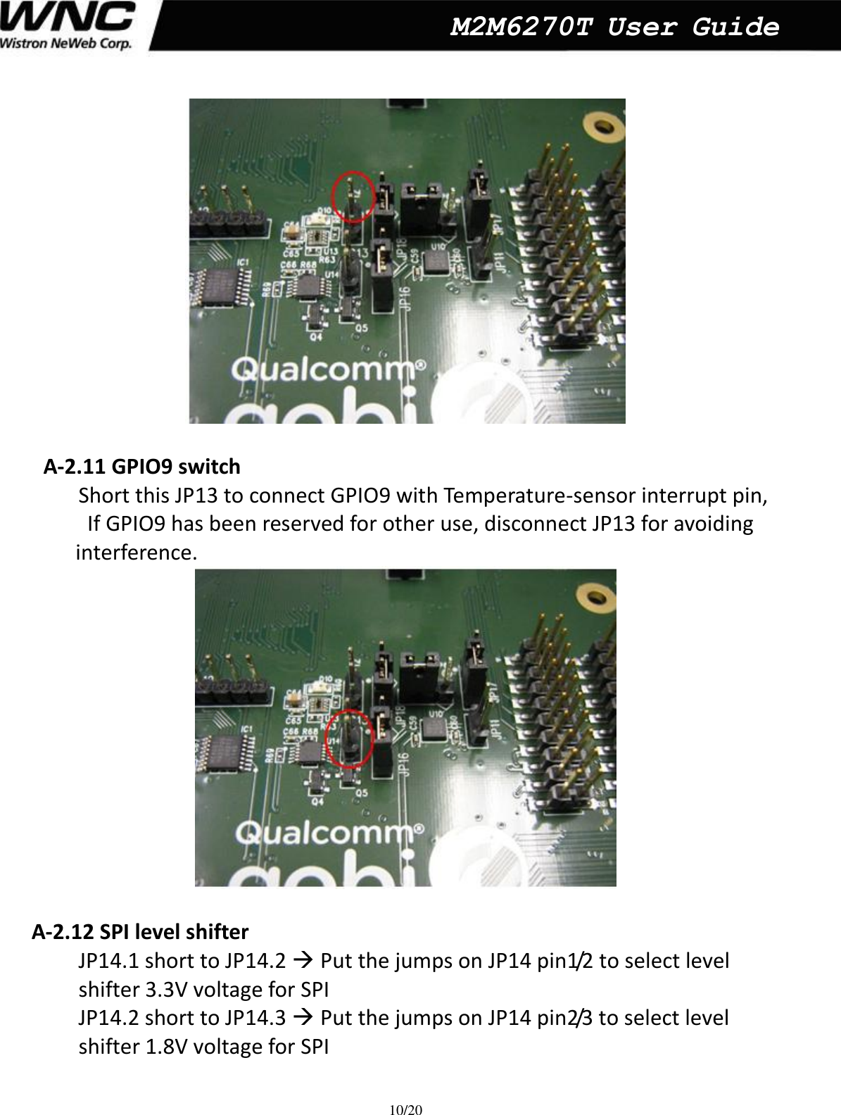  10/20  M2M6270T User Guide   A-2.11 GPIO9 switch   Short this JP13 to connect GPIO9 with Temperature-sensor interrupt pin, If GPIO9 has been reserved for other use, disconnect JP13 for avoiding interference.     A-2.12 SPI level shifter   JP14.1 short to JP14.2  Put the jumps on JP14 pin1/2 to select level   shifter 3.3V voltage for SPI JP14.2 short to JP14.3  Put the jumps on JP14 pin2/3 to select level   shifter 1.8V voltage for SPI 