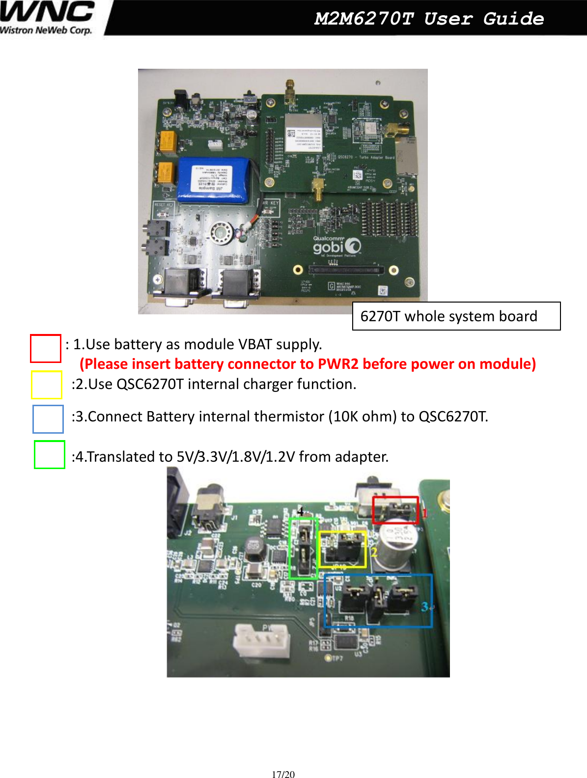  17/20  M2M6270T User Guide   : 1.Use battery as module VBAT supply.          (Please insert battery connector to PWR2 before power on module) :2.Use QSC6270T internal charger function.  :3.Connect Battery internal thermistor (10K ohm) to QSC6270T.   :4.Translated to 5V/3.3V/1.8V/1.2V from adapter.           6270T whole system board 