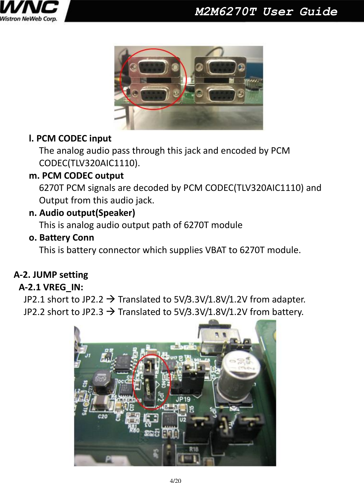  4/20  M2M6270T User Guide  l. PCM CODEC input The analog audio pass through this jack and encoded by PCM   CODEC(TLV320AIC1110). m. PCM CODEC output   6270T PCM signals are decoded by PCM CODEC(TLV320AIC1110) and   Output from this audio jack. n. Audio output(Speaker) This is analog audio output path of 6270T module  o. Battery Conn This is battery connector which supplies VBAT to 6270T module.    A-2. JUMP setting   A-2.1 VREG_IN: JP2.1 short to JP2.2  Translated to 5V/3.3V/1.8V/1.2V from adapter.   JP2.2 short to JP2.3  Translated to 5V/3.3V/1.8V/1.2V from battery.    
