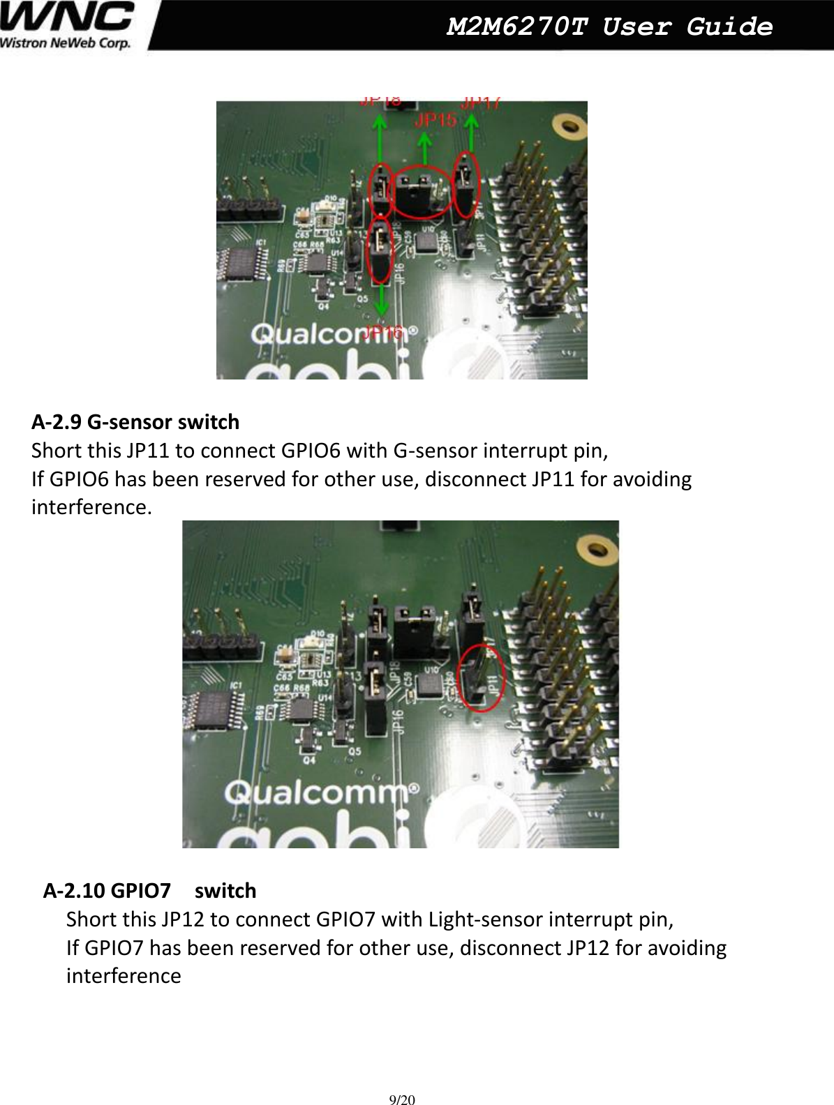  9/20  M2M6270T User Guide   A-2.9 G-sensor switch   Short this JP11 to connect GPIO6 with G-sensor interrupt pin, If GPIO6 has been reserved for other use, disconnect JP11 for avoiding interference.   A-2.10 GPIO7    switch   Short this JP12 to connect GPIO7 with Light-sensor interrupt pin, If GPIO7 has been reserved for other use, disconnect JP12 for avoiding interference  