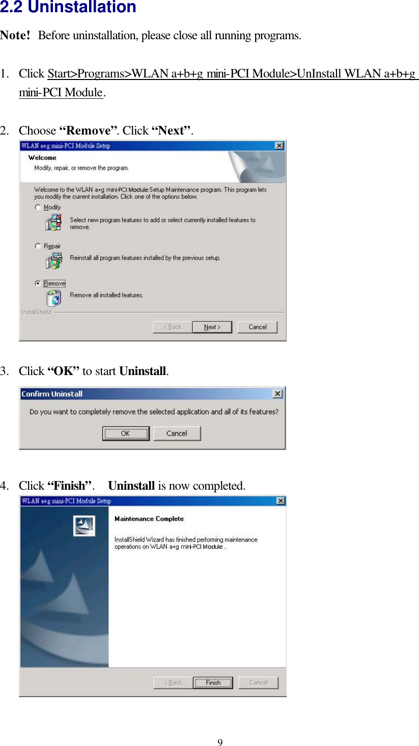  92.2 Uninstallation Note!   Before uninstallation, please close all running programs.  1.  Click Start&gt;Programs&gt;WLAN a+b+g mini-PCI Module&gt;UnInstall WLAN a+b+g mini-PCI Module.  2.  Choose “Remove”. Click “Next”.   3.  Click “OK” to start Uninstall.   4.  Click “Finish”.  Uninstall is now completed.  