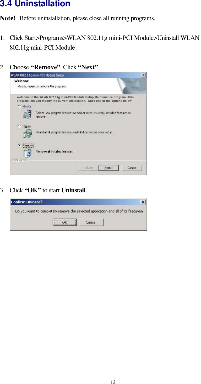  12 3.4 Uninstallation Note!   Before uninstallation, please close all running programs.  1.  Click Start&gt;Programs&gt;WLAN 802.11g mini-PCI Module&gt;Uninstall WLAN 802.11g mini-PCI Module.     2.  Choose “Remove”. Click “Next”.  Welcome to the WLAN 802.11g mini-PCI Module Setup Maintenance program. This program lets you modify the current installation.  Click one of the options below.   3.  Click “OK” to start Uninstall.   