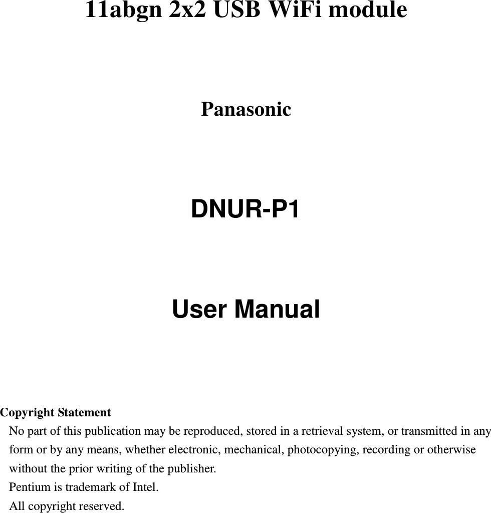  11abgn 2x2 USB WiFi module   Panasonic DNUR-P1   User Manual     Copyright Statement No part of this publication may be reproduced, stored in a retrieval system, or transmitted in any form or by any means, whether electronic, mechanical, photocopying, recording or otherwise without the prior writing of the publisher. Pentium is trademark of Intel.   All copyright reserved.  