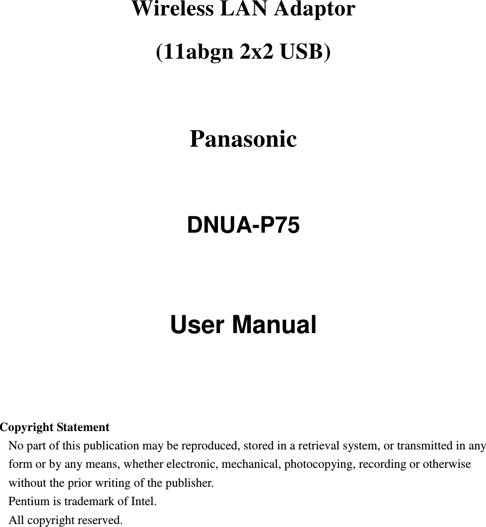 Wireless LAN Adaptor   (11abgn 2x2 USB)    Panasonic  DNUA-P75   User Manual     Copyright Statement No part of this publication may be reproduced, stored in a retrieval system, or transmitted in any form or by any means, whether electronic, mechanical, photocopying, recording or otherwise without the prior writing of the publisher. Pentium is trademark of Intel.   All copyright reserved.  
