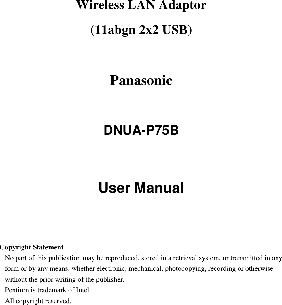 Wireless LAN Adaptor   (11abgn 2x2 USB)    Panasonic  DNUA-P75B   User Manual     Copyright Statement No part of this publication may be reproduced, stored in a retrieval system, or transmitted in any form or by any means, whether electronic, mechanical, photocopying, recording or otherwise without the prior writing of the publisher. Pentium is trademark of Intel.   All copyright reserved.  