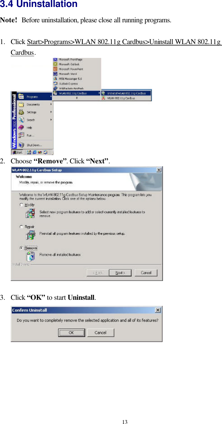  13 3.4 Uninstallation Note!   Before uninstallation, please close all running programs.  1.  Click Start&gt;Programs&gt;WLAN 802.11g Cardbus&gt;Uninstall WLAN 802.11g Cardbus.      2.  Choose “Remove”. Click “Next”.   3.  Click “OK” to start Uninstall.   