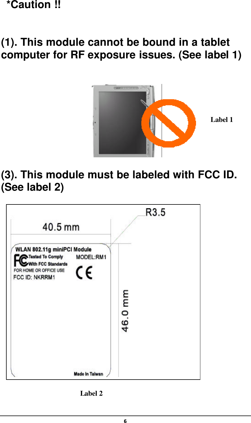  6 *Caution !!  (1). This module cannot be bound in a tablet computer for RF exposure issues. (See label 1)          (3). This module must be labeled with FCC ID. (See label 2)                                        Label 2  Label 1 