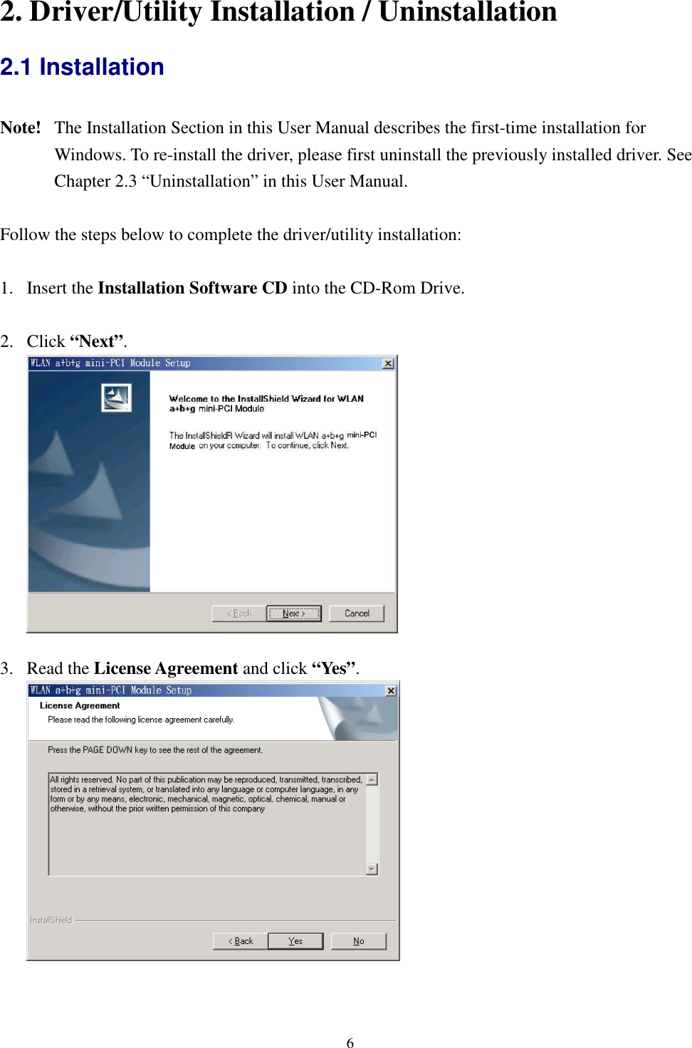   6 2. Driver/Utility Installation / Uninstallation 2.1 Installation  Note!   The Installation Section in this User Manual describes the first-time installation for Windows. To re-install the driver, please first uninstall the previously installed driver. See Chapter 2.3 “Uninstallation” in this User Manual.  Follow the steps below to complete the driver/utility installation:  1. Insert the Installation Software CD into the CD-Rom Drive.  2. Click “Next”.    3. Read the License Agreement and click “Yes”.    