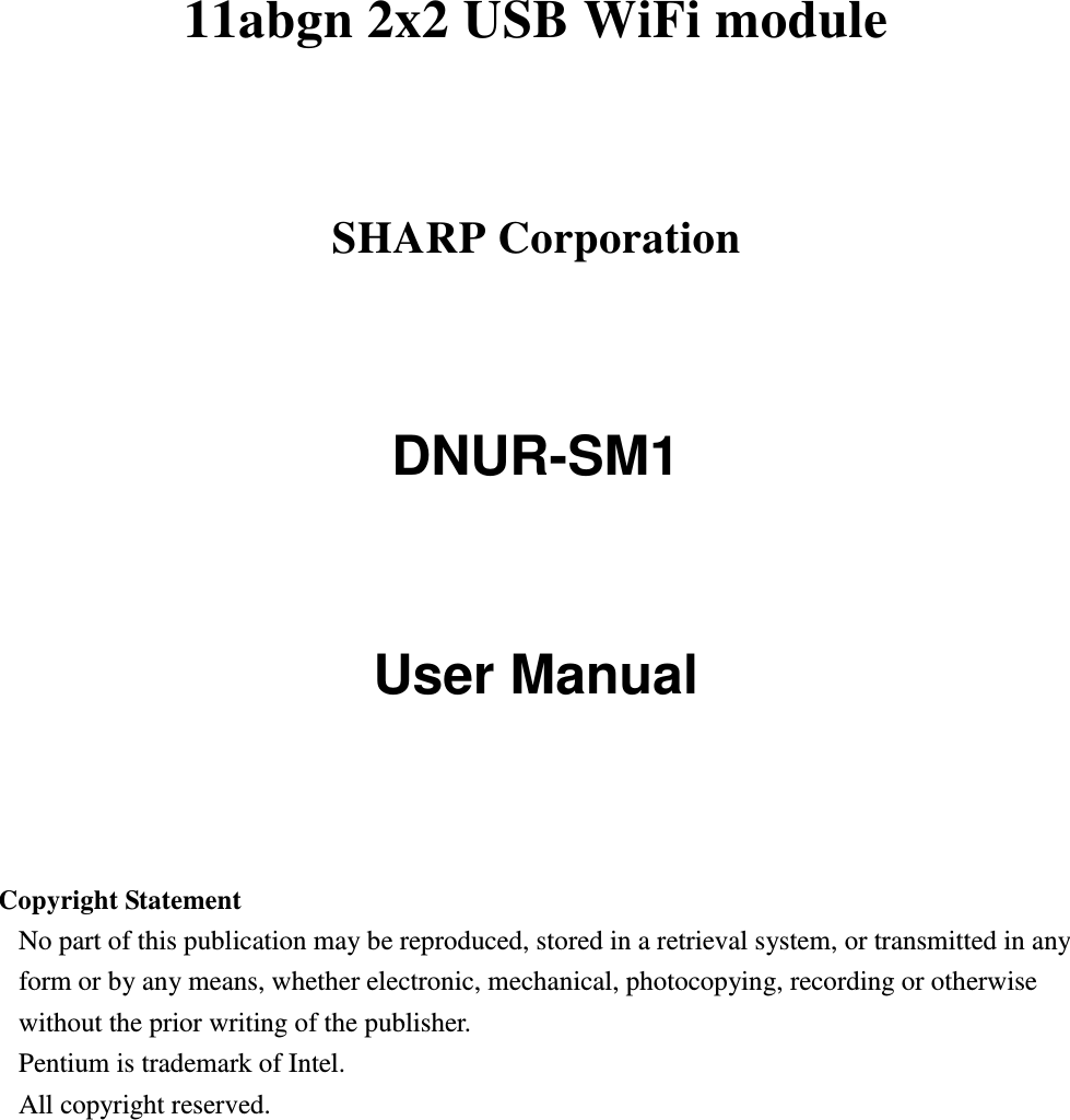  11abgn 2x2 USB WiFi module   SHARP Corporation DNUR-SM1   User Manual     Copyright Statement No part of this publication may be reproduced, stored in a retrieval system, or transmitted in any form or by any means, whether electronic, mechanical, photocopying, recording or otherwise without the prior writing of the publisher. Pentium is trademark of Intel.   All copyright reserved.  