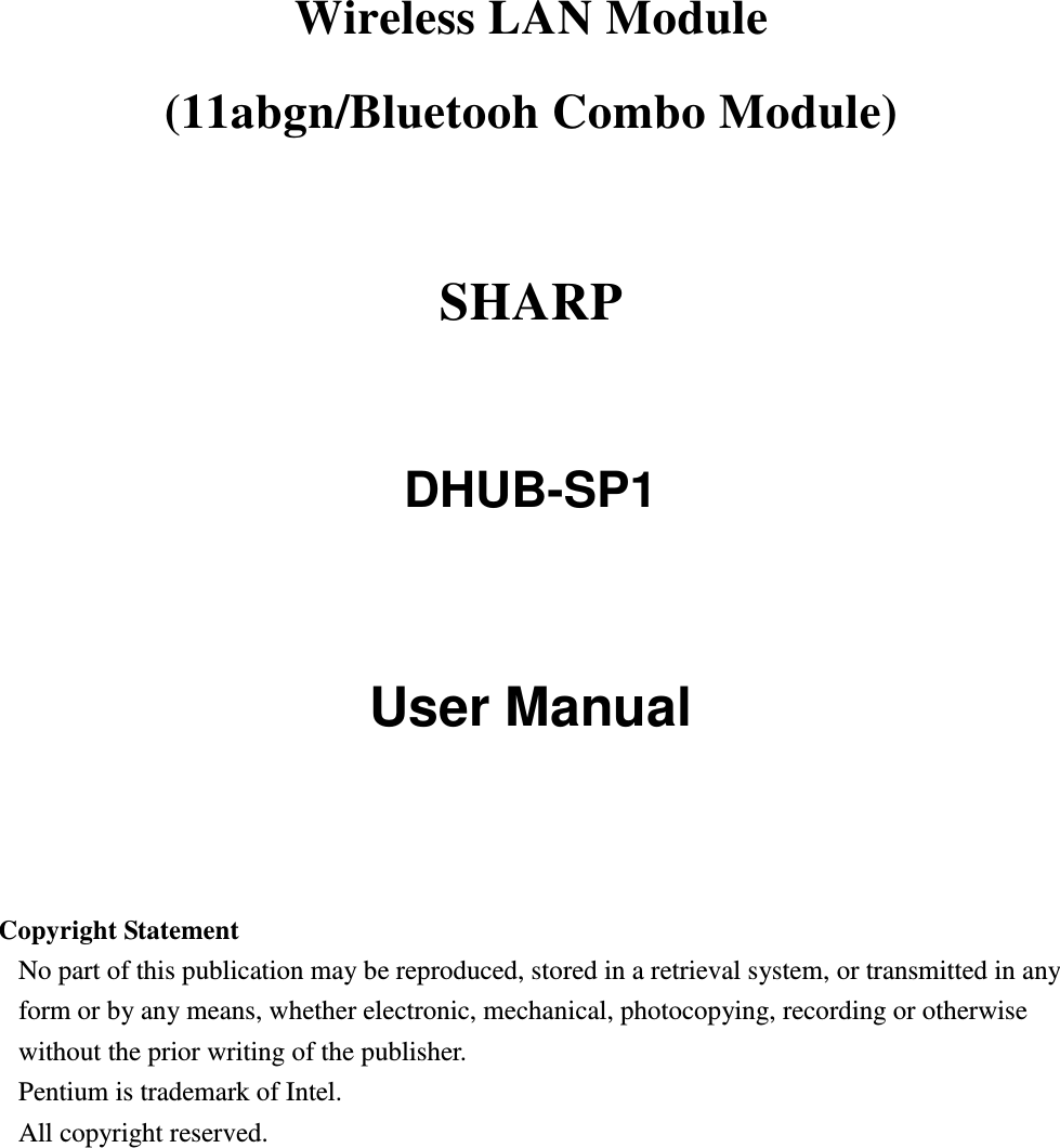 Wireless LAN Module     (11abgn/Bluetooh Combo Module)    SHARP    DHUB-SP1   User Manual     Copyright Statement No part of this publication may be reproduced, stored in a retrieval system, or transmitted in any form or by any means, whether electronic, mechanical, photocopying, recording or otherwise without the prior writing of the publisher. Pentium is trademark of Intel.   All copyright reserved.  