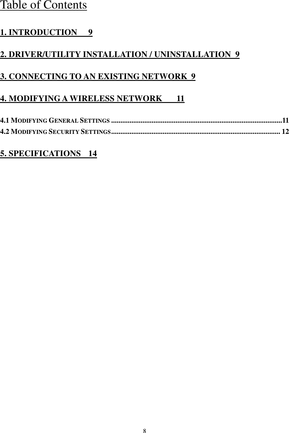  8 Table of Contents 1. INTRODUCTION  9 2. DRIVER/UTILITY INSTALLATION / UNINSTALLATION  9 3. CONNECTING TO AN EXISTING NETWORK  9 4. MODIFYING A WIRELESS NETWORK  11 4.1 MODIFYING GENERAL SETTINGS ............................................................................................. 11 4.2 MODIFYING SECURITY SETTINGS ............................................................................................ 12 5. SPECIFICATIONS  14 