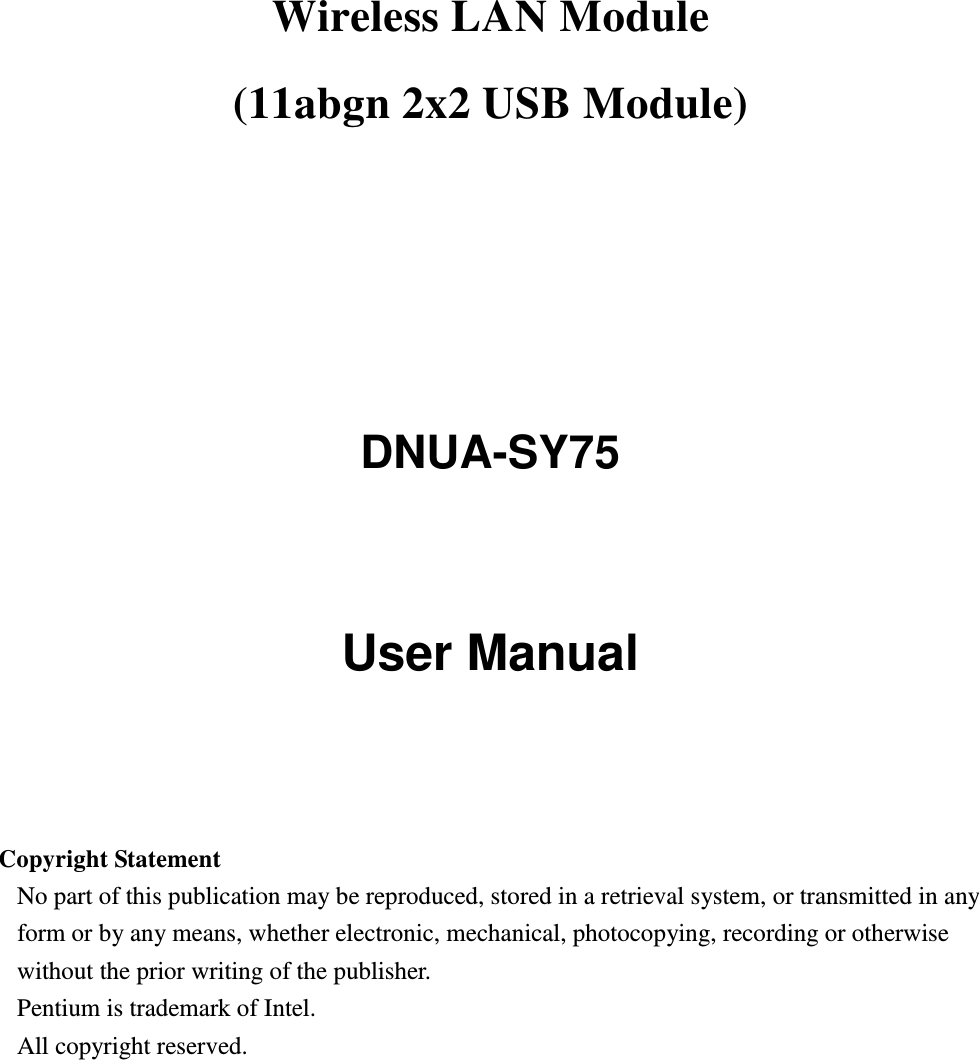 Wireless LAN Module     (11abgn 2x2 USB Module)      DNUA-SY75   User Manual     Copyright Statement No part of this publication may be reproduced, stored in a retrieval system, or transmitted in any form or by any means, whether electronic, mechanical, photocopying, recording or otherwise without the prior writing of the publisher. Pentium is trademark of Intel.   All copyright reserved.  