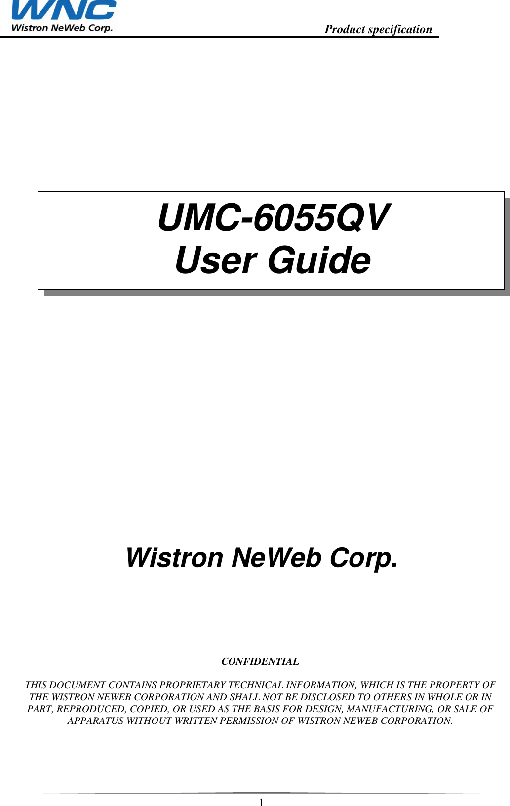                                                                    Product specification    1    Wistron NeWeb Corp.          CONFIDENTIAL  THIS DOCUMENT CONTAINS PROPRIETARY TECHNICAL INFORMATION, WHICH IS THE PROPERTY OF THE WISTRON NEWEB CORPORATION AND SHALL NOT BE DISCLOSED TO OTHERS IN WHOLE OR IN PART, REPRODUCED, COPIED, OR USED AS THE BASIS FOR DESIGN, MANUFACTURING, OR SALE OF APPARATUS WITHOUT WRITTEN PERMISSION OF WISTRON NEWEB CORPORATION.  UMC-6055QV User Guide 