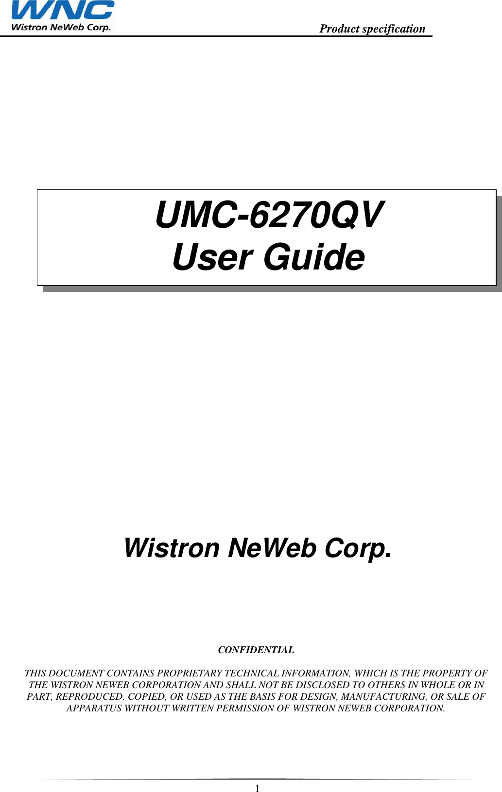                                                                    Product specification    1    Wistron NeWeb Corp.          CONFIDENTIAL  THIS DOCUMENT CONTAINS PROPRIETARY TECHNICAL INFORMATION, WHICH IS THE PROPERTY OF THE WISTRON NEWEB CORPORATION AND SHALL NOT BE DISCLOSED TO OTHERS IN WHOLE OR IN PART, REPRODUCED, COPIED, OR USED AS THE BASIS FOR DESIGN, MANUFACTURING, OR SALE OF APPARATUS WITHOUT WRITTEN PERMISSION OF WISTRON NEWEB CORPORATION.  UMC-6270QV User Guide 