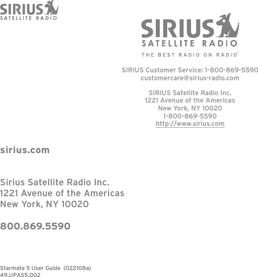 Starmate 5 User Guide  (022108a)49.UPAS5.002sirius.comSirius Satellite Radio Inc.1221 Avenue of the AmericasNew York, NY 10020800.869.5590SIRIUS Customer Service: 1-800-869-5590customercare@sirius-radio.comSIRIUS Satellite Radio Inc.1221 Avenue of the AmericasNew York, NY 100201-800-869-5590http://www.sirius.com