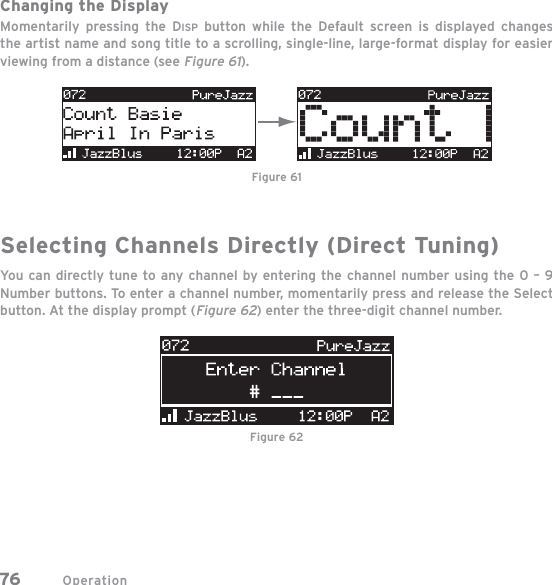 Operation76Changing the DisplayMomentarily pressing the DISP button while the Default screen is displayed changes the artist name and song title to a scrolling, single-line, large-format display for easier viewing from a distance (see Figure 61).Selecting Channels Directly (Direct Tuning)You can directly tune to any channel by entering the channel number using the 0 – 9 Number buttons. To enter a channel number, momentarily press and release the Select button. At the display prompt (Figure 62) enter the three-digit channel number.Figure 61Figure 62