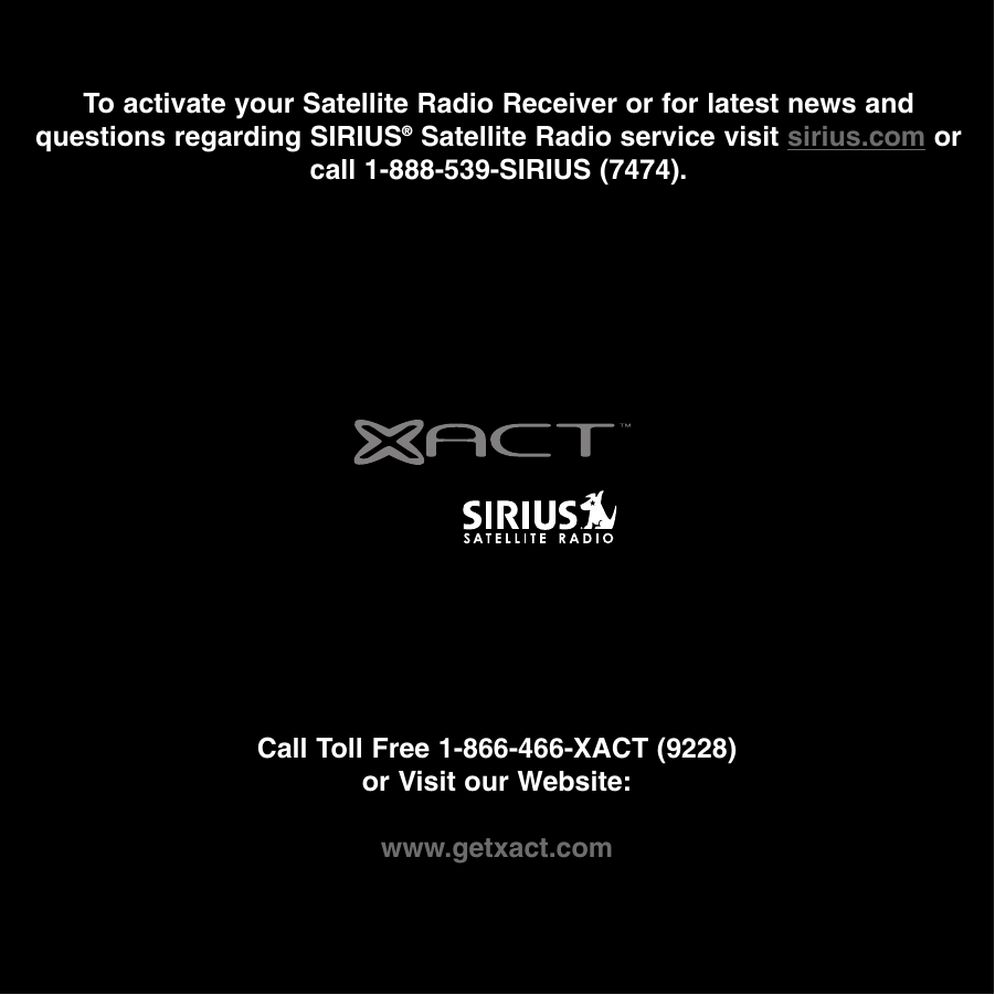 Call Toll Free 1-866-466-XACT (9228)or Visit our Website:www.getxact.comTo activate your Satellite Radio Receiver or for latest news andquestions regarding SIRIUS®Satellite Radio service visit sirius.com orcall 1-888-539-SIRIUS (7474).