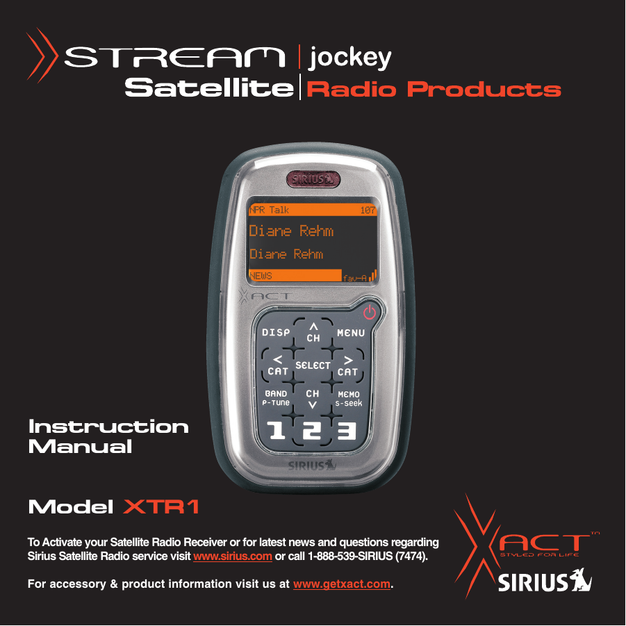 InstructionManualModel XTR1To Activate your Satellite Radio Receiver or for latest news and questions regardingSirius Satellite Radio service visit www.sirius.com or call 1-888-539-SIRIUS (7474).For accessory &amp; product information visit us at www.getxact.com.