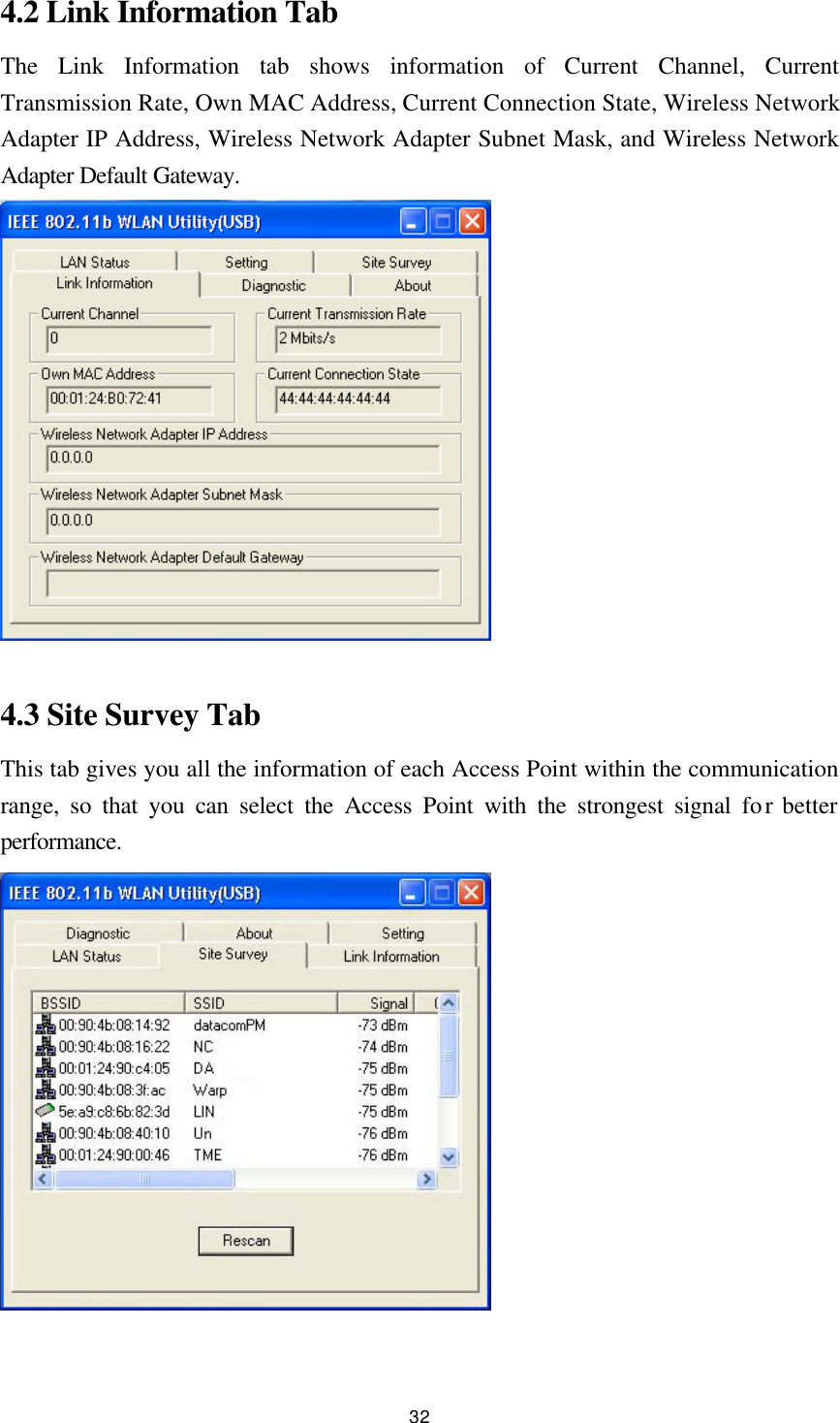 32 4.2 Link Information Tab The Link Information tab shows information of Current Channel, Current Transmission Rate, Own MAC Address, Current Connection State, Wireless Network Adapter IP Address, Wireless Network Adapter Subnet Mask, and Wireless Network Adapter Default Gateway.           4.3 Site Survey Tab This tab gives you all the information of each Access Point within the communication range, so that you can select the Access Point with the strongest signal for better performance.  