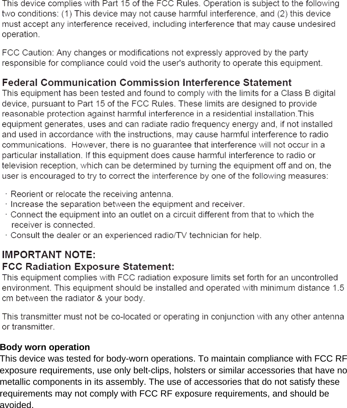  Body worn operation This device was tested for body-worn operations. To maintain compliance with FCC RF exposure requirements, use only belt-clips, holsters or similar accessories that have no metallic components in its assembly. The use of accessories that do not satisfy these requirements may not comply with FCC RF exposure requirements, and should be avoided.  