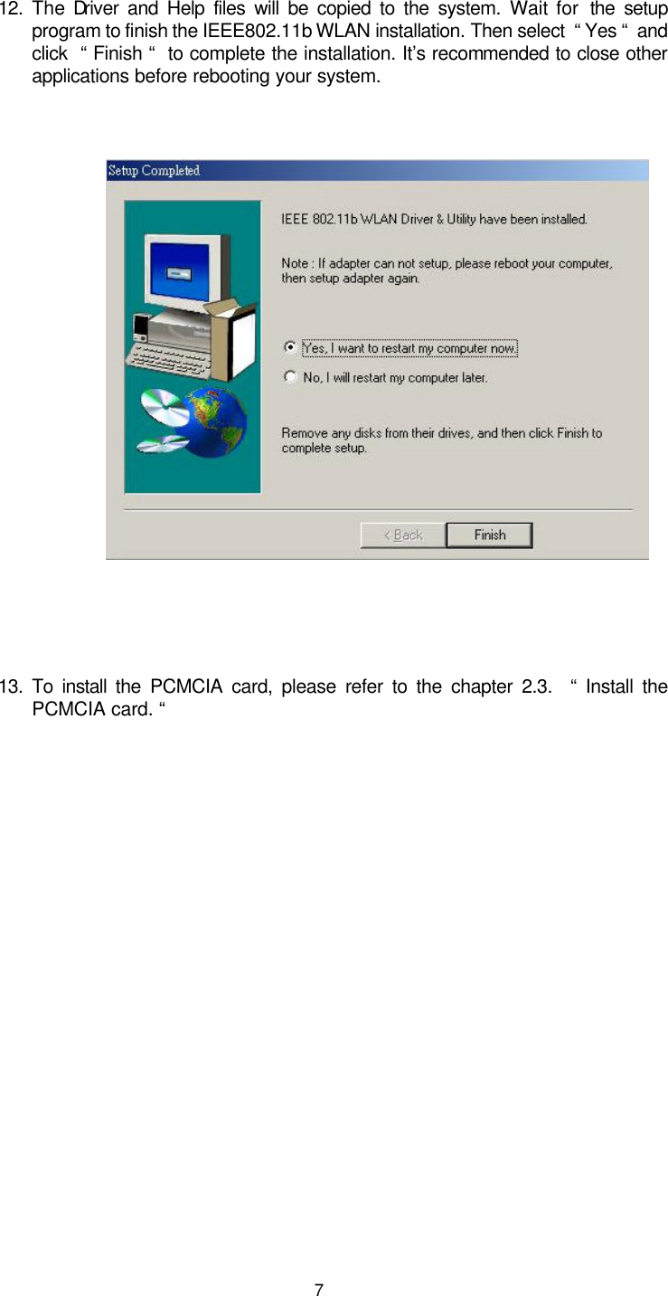  7    12. The Driver and Help files will be copied to the system. Wait for  the  setup program to finish the IEEE802.11b WLAN installation. Then select  “ Yes “  and click  “ Finish “  to complete the installation. It’s recommended to close other applications before rebooting your system.                  13. To install the PCMCIA card, please refer to the chapter 2.3.  “ Install the PCMCIA card. “         