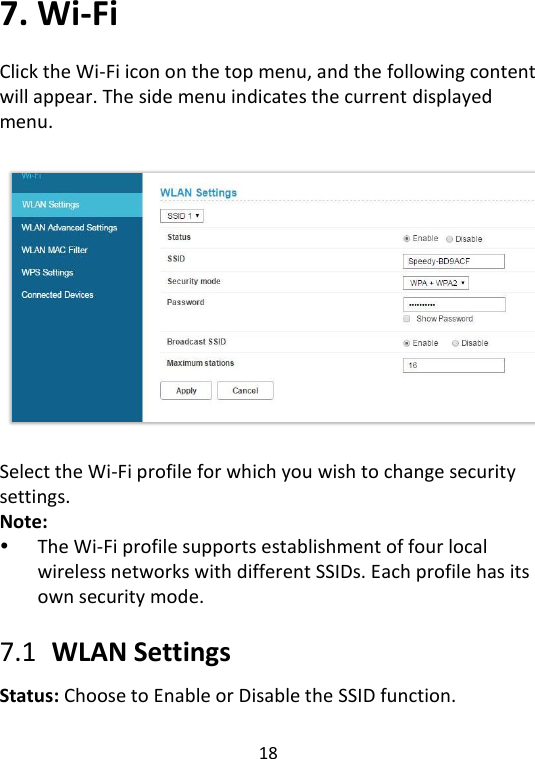  18   7. Wi-Fi Click the Wi-Fi icon on the top menu, and the following content will appear. The side menu indicates the current displayed menu.     Select the Wi-Fi profile for which you wish to change security settings. Note:      The Wi-Fi profile supports establishment of four local wireless networks with different SSIDs. Each profile has its own security mode.    7.1   WLAN Settings Status: Choose to Enable or Disable the SSID function.  